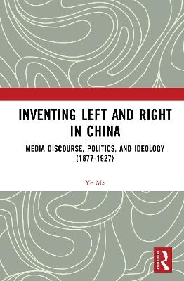 Inventing Left and Right in China: Media Discourse, Politics, and Ideology (1877-1927) - Ye Ma - cover