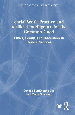 Social Work Practice and Artificial Intelligence for the Common Good: Ethics, Equity, and Innovation in Human Services - Othelia EunKyoung Lee,Moon Sun Song - cover