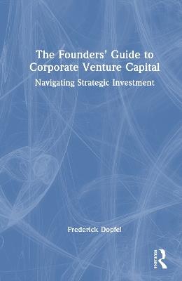 The Founders’ Guide to Corporate Venture Capital: Navigating Strategic Investment - Frederick Dopfel - cover