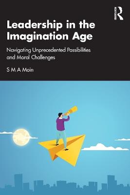 Leadership in the Imagination Age: Navigating Unprecedented Possibilities and Moral Challenges - S M A Moin - cover