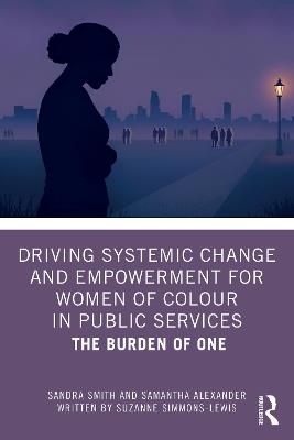Driving Systemic Change and Empowerment for Women of Colour in Public Services: The Burden of One - Sandra Smith,Samantha Alexander,Suzanne Simmons-Lewis - cover