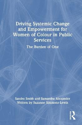 Driving Systemic Change and Empowerment for Women of Colour in Public Services: The Burden of One - Sandra Smith,Samantha Alexander,Suzanne Simmons-Lewis - cover