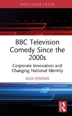 BBC Television Comedy Since the 2000s: Corporate Innovation and Changing National Identity - Alex Symons - cover