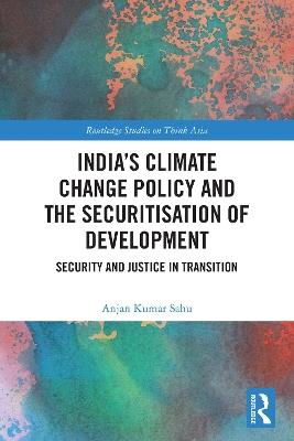 India’s Climate Change Policy and the Securitisation of Development: Security and Justice in Transition - Anjan Kumar Sahu - cover