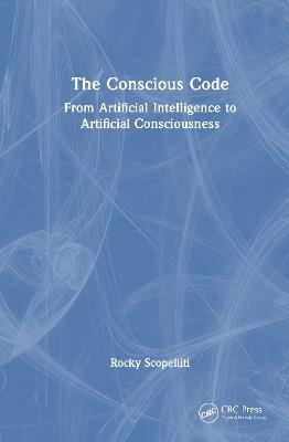 The Conscious Code: From Artificial Intelligence to Artificial Consciousness - Rocky Scopelliti - cover