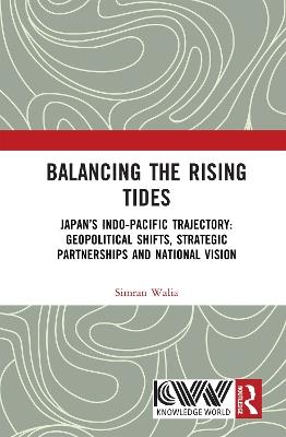 Balancing the Rising Tides: Japan’s Indo-Pacific Trajectory: Geopolitical Shifts, Strategic Partnerships and National Vision - Simran Walia - cover