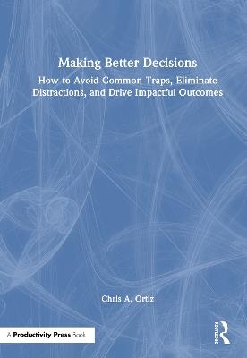 Making Better Decisions: How to Avoid Common Traps, Eliminate Distractions, and Drive Impactful Outcomes - Chris A. Ortiz - cover