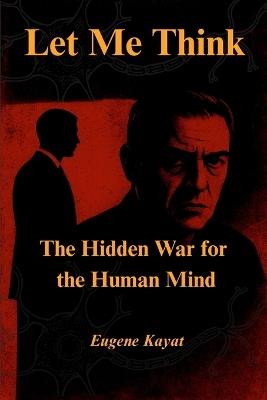 Let Me Think - The Hidden War for The Human Mind: The Hidden War for The Human Mind - Eugene Gerard Kayat - cover