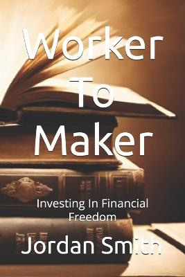 Worker To Maker: Investing In Financial Freedom - Jordan Smith - cover