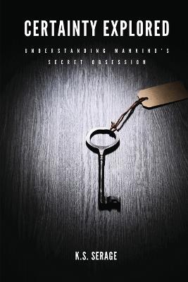 Certainty Explored: Understanding Mankind's Secret Obsession - K S Serage - cover