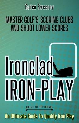 Ironclad Iron-Play: Master the Scoring Clubs and Shoot Lower Scores - Caden Sweeney - cover
