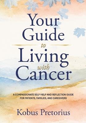 Your Guide to Living with Cancer: A Compassionate Self-Help Guide for Patients, Families, and Caregivers - Kobus Pretorius - cover