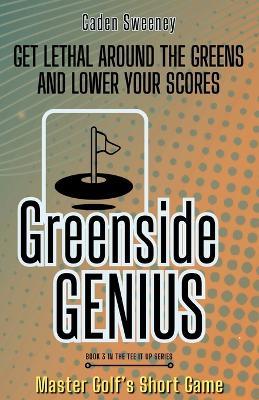 Greenside Genius: Get Lethal Around the Greens and Lower Your Scores - Caden Sweeney - cover