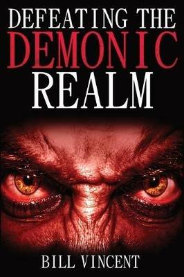 Defeating the Demonic Realm: Revelations of Demonic Spirits & Curses - Bill Vincent - cover