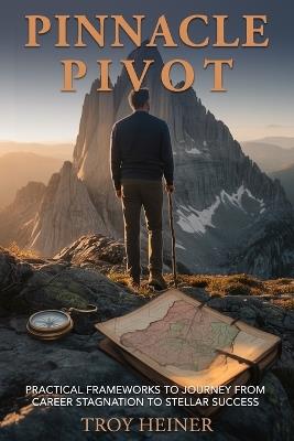 Pinnacle Pivot: Practical Frameworks to Journey from Career Stagnation to Stellar Success - Troy Heiner - cover