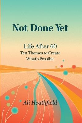 Not Done Yet: Life After 60: Ten Themes to Create What's Possible - cover