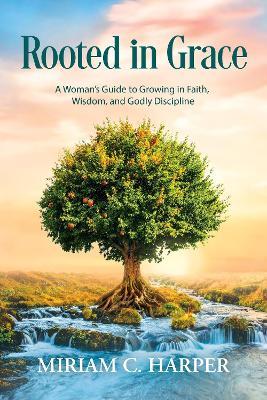 Rooted in Grace: A Woman’s Guide to Growing in Faith, Wisdom, and Godly Discipline - cover