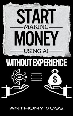 Start Making Money Using AI Without Experience - Anthony Voss - cover