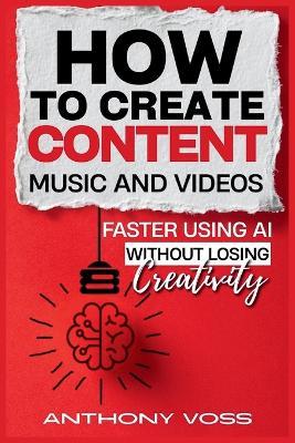 How to Create Content, Music, and Videos Faster Using AI Without Losing Creativity - Anthony Voss - cover