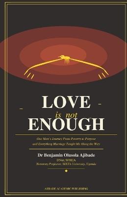 Love Is Not Enough: One Man's Journey From Poverty to Purpose and Everything Marriage Taught Me Along the Way - Benjamin Olusola Ajibade - cover