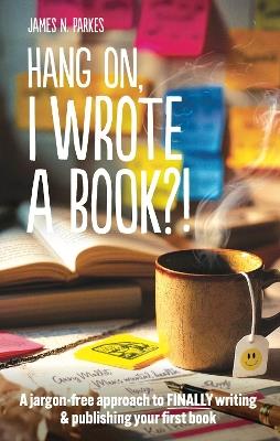 Hang on, I wrote a book?!: A jargon-free approach to finally writing and publishing your first book - James N. Parkes - cover