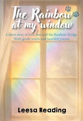 The Rainbow at My Window: A short story of love, loss and the Rainbow Bridge. With gentle words and heartfelt poems. - Leesa Reading - cover