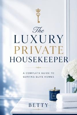The Luxury Private Housekeeper: A Complete Guide To Serving Elite Homes - Betty - cover