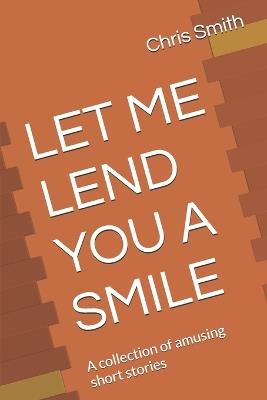 Let Me Lend You a Smile: A collection of amusing short stories - Chris Smith - cover