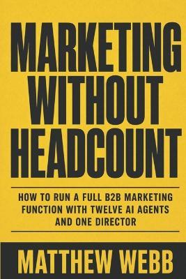 Marketing Without Headcount: How to Run a Full B2B Marketing Function with Twelve AI Agents and One Director - Matthew Webb - cover