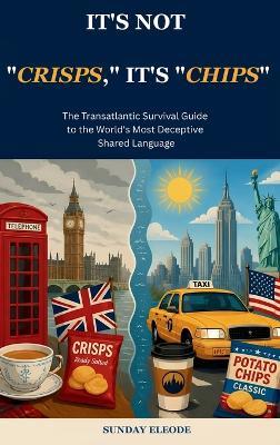It's Not "Crisps," It's "Chips": The Transatlantic Survival Guide to the World's Most Deceptive Shared Language - Sunday Eleode - cover