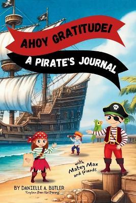 Ahoy Gratitude! A Pirate's Journal: Teaches Children Gratitude and Mindfulness to Boost Positive Thinking and Happiness - Danielle A Butler - cover