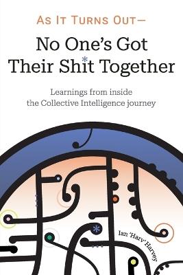 As it Turns Out - No One's Got Their Shit Together: Learnings from inside the Collective Intelligence journey - Ian Harvey - cover