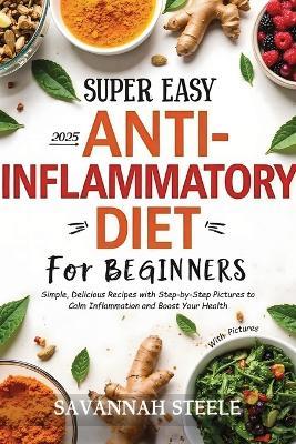 2025 Super Easy Anti-Inflammatory Diet for Beginners with Pictures: Simple, Delicious Recipes with Step-by-Step Pictures to Calm Inflammation and Boost Your Health - Savannah Steele - cover