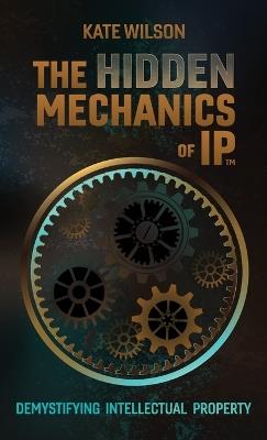 The Hidden Mechanics of IP: Demystifying Intellectual Property - Kate Wilson - cover