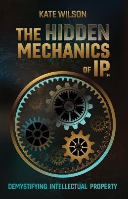 The Hidden Mechanics of IP: Demystifying Intellectual Property - Kate Wilson - cover