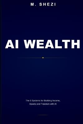 AI Wealth: The 5 Systems for Building Income, Assets and Freedom with AI - M Shezi - cover
