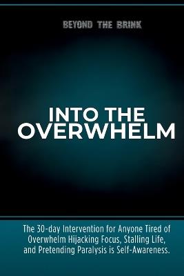 Into the Overwhelm: A 30-day Intervention for Overwhelm, Burnout, Decision Paralysis, and Chronic Mental Exhaustion - Beyond The Brink - cover