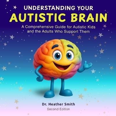 Understanding Your Autistic Brain: Comprehensive Guide for Autistic Kids and the Adults Who Support Them - Heather Smith - cover