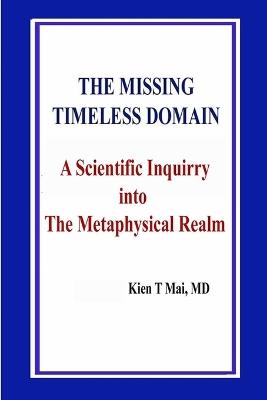 THE MISSING TIMELESS DOMAIN A Scientific Inquiry into The Metaphysical Realm - Kien T Mai - cover