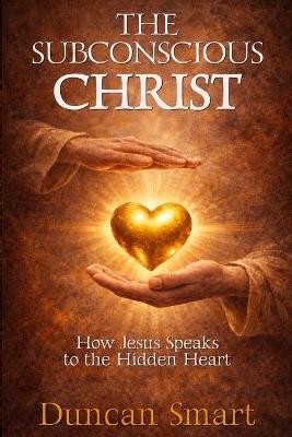 The Subconscious Christ: How Jesus Speaks to the Hidden Heart - Duncan Smart - cover