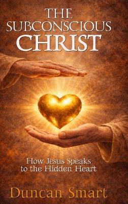The Subconscious Christ: How Jesus Speaks to the Hidden Heart - Duncan Smart - cover