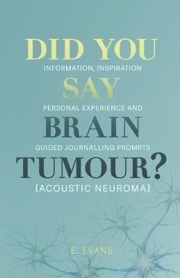 Did You Say Brain Tumour? (Acoustic Neuroma): Information, inspiration, personal experience and guided journalling prompts - E Evans - cover