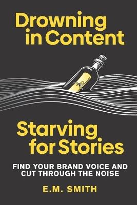 Drowning in Content, Starving for Stories: Find Your Brand Voice and Cut Through the Noise - E M Smith - cover
