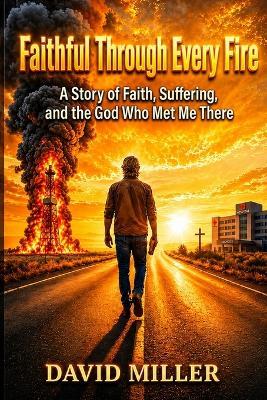 Faithful Through Every Fire: A Story of Faith, Suffering, and the God Who Met Me There - David Miller - cover