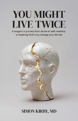 You Might Live Twice: A surgeon's journey from stroke to self-mastery: a roadmap that may change your life too - Simon Kirby - cover