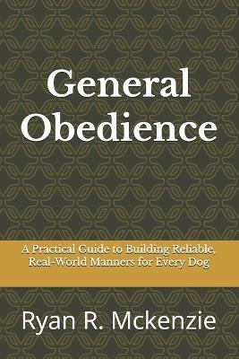 General Obedience: A Practical Guide to Building Reliable, Real-World Manners for Every Dog - Ryan R McKenzie - cover