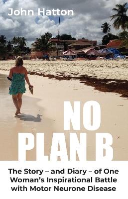 No Plan B: The Story – and Diary – of One  Woman’s Inspirational Battle  with Motor Neurone Disease - John Hatton - cover