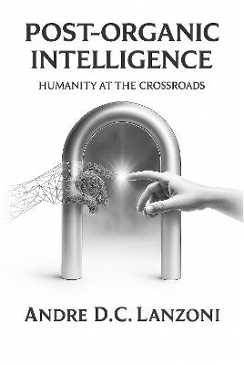Post-Organic Intelligence: Humanity at the Crossroads - Andre D.C. Lanzoni - cover