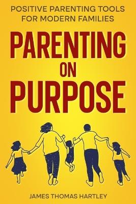 Parenting on Purpose - Positive Parenting Tools for Modern Families: Parenting With Purpose for Calm, Confident & Connected Kids at Every Age - James Thomas Hartley - cover