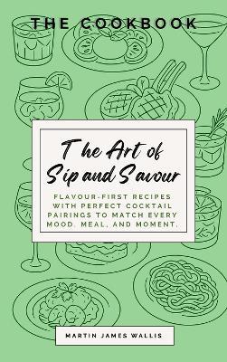 The Art of Sip and Savour: The Cookbook: Flavour-First Recipes with Perfect Cocktail Pairings to Match Every Mood, Meal, and Moment. - Martin Wallis - cover